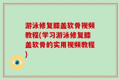 游泳修复膝盖软骨视频教程(学习游泳修复膝盖软骨的实用视频教程)