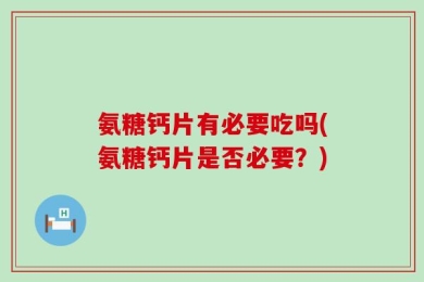 氨糖钙片有必要吃吗(氨糖钙片是否必要？)