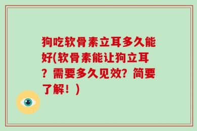 狗吃软骨素立耳多久能好(软骨素能让狗立耳？需要多久见效？简要了解！)