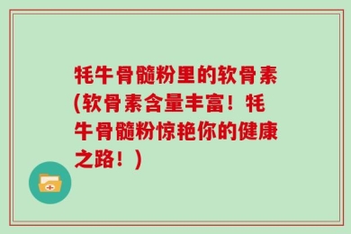 牦牛骨髓粉里的软骨素(软骨素含量丰富！牦牛骨髓粉惊艳你的健康之路！)