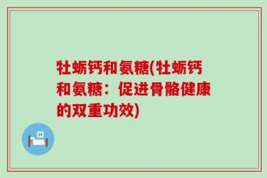 牡蛎钙和氨糖(牡蛎钙和氨糖：促进骨骼健康的双重功效)