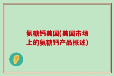 氨糖钙美国(美国市场上的氨糖钙产品概述)