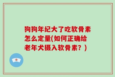 狗狗年纪大了吃软骨素怎么定量(如何正确给老年犬摄入软骨素？)