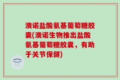 澳诺盐酸氨基葡萄糖胶囊(澳诺生物推出盐酸氨基葡萄糖胶囊，有助于关节保健)