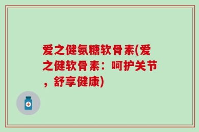 爱之健氨糖软骨素(爱之健软骨素：呵护关节，舒享健康)