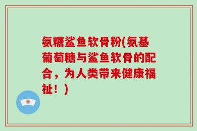 氨糖鲨鱼软骨粉(氨基葡萄糖与鲨鱼软骨的配合，为人类带来健康福祉！)