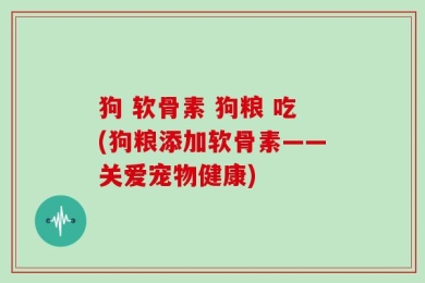 狗 软骨素 狗粮 吃(狗粮添加软骨素——关爱宠物健康)