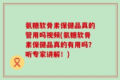 氨糖软骨素保健品真的管用吗视频(氨糖软骨素保健品真的有用吗？听专家讲解！)