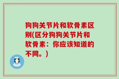狗狗关节片和软骨素区别(区分狗狗关节片和软骨素：你应该知道的不同。)