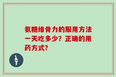 氨糖维骨力的服用方法一天吃多少？正确的用药方式？
