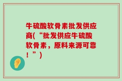 牛硫酸软骨素批发供应商(“批发供应牛硫酸软骨素，原料来源可靠！”)