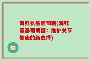 海钰氨基葡萄糖(海钰氨基葡萄糖：维护关节健康的新选择)