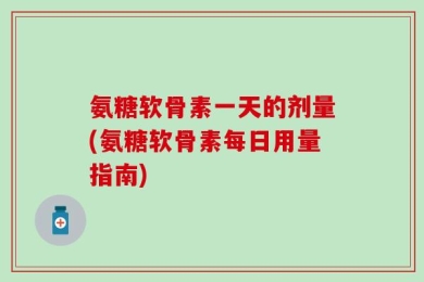 氨糖软骨素一天的剂量(氨糖软骨素每日用量指南)