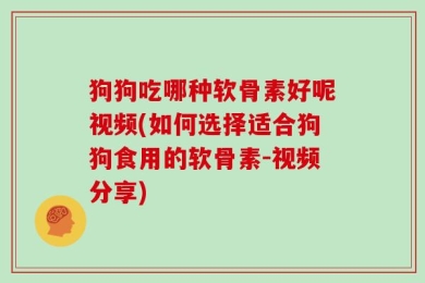 狗狗吃哪种软骨素好呢视频(如何选择适合狗狗食用的软骨素-视频分享)