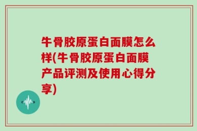 牛骨胶原蛋白面膜怎么样(牛骨胶原蛋白面膜产品评测及使用心得分享)