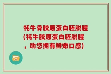 牦牛骨胶原蛋白胚脱腥(牦牛胶原蛋白胚脱腥，助您拥有鲜嫩口感)