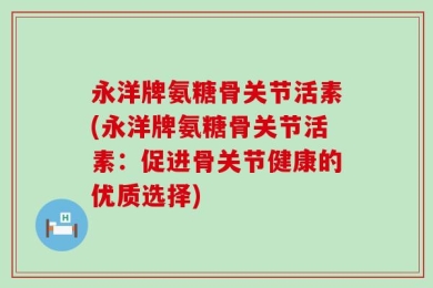 永洋牌氨糖骨关节活素(永洋牌氨糖骨关节活素：促进骨关节健康的优质选择)