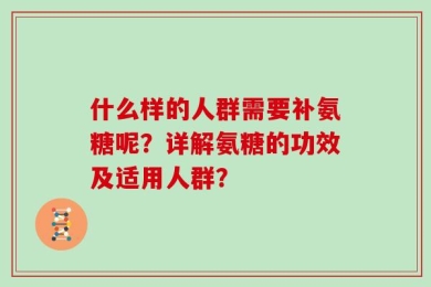 什么样的人群需要补氨糖呢？详解氨糖的功效及适用人群？