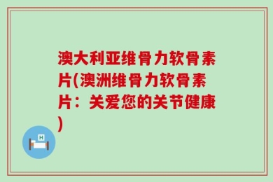 澳大利亚维骨力软骨素片(澳洲维骨力软骨素片：关爱您的关节健康)
