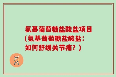 氨基葡萄糖盐酸盐项目(氨基葡萄糖盐酸盐：如何舒缓关节痛？)