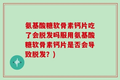 氨基酸糖软骨素钙片吃了会脱发吗服用氨基酸糖软骨素钙片是否会导致脱发？)