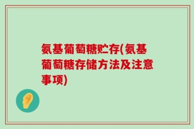 氨基葡萄糖贮存(氨基葡萄糖存储方法及注意事项)