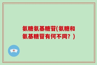 氨糖氨基糖苷(氨糖和氨基糖苷有何不同？)