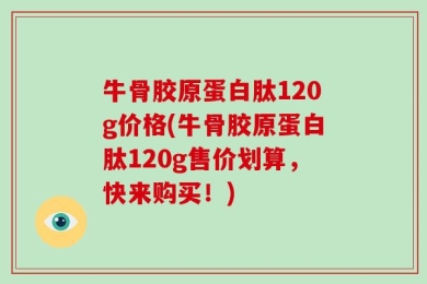 牛骨胶原蛋白肽120g价格(牛骨胶原蛋白肽120g售价划算，快来购买！)