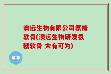 澳远生物有限公司氨糖软骨(澳远生物研发氨糖软骨 大有可为)