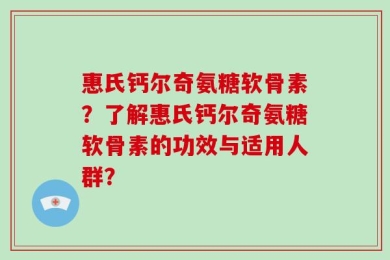 惠氏钙尔奇氨糖软骨素？了解惠氏钙尔奇氨糖软骨素的功效与适用人群？