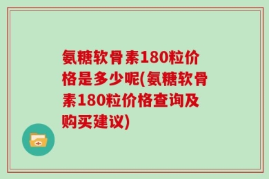 氨糖软骨素180粒价格是多少呢(氨糖软骨素180粒价格查询及购买建议)