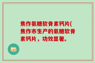 焦作氨糖软骨素钙片(焦作市生产的氨糖软骨素钙片，功效显著。