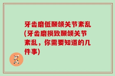 牙齿磨低颞颌关节紊乱(牙齿磨损致颞颌关节紊乱，你需要知道的几件事)