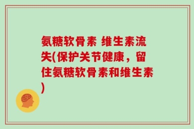 氨糖软骨素 维生素流失(保护关节健康，留住氨糖软骨素和维生素)