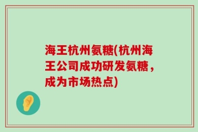 海王杭州氨糖(杭州海王公司成功研发氨糖，成为市场热点)