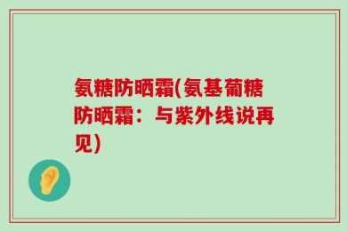 氨糖防晒霜(氨基葡糖防晒霜：与紫外线说再见)
