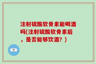 注射硫酸软骨素能喝酒吗(注射硫酸软骨素后，是否能够饮酒？)