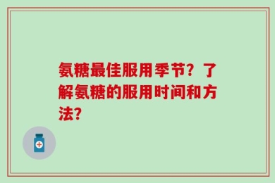 氨糖最佳服用季节？了解氨糖的服用时间和方法？