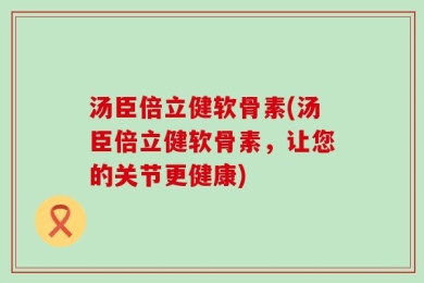 汤臣倍立健软骨素(汤臣倍立健软骨素，让您的关节更健康)