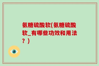 氨糖硫酸软(氨糖硫酸软_有哪些功效和用法？)