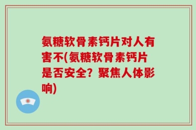 氨糖软骨素钙片对人有害不(氨糖软骨素钙片是否安全？聚焦人体影响)