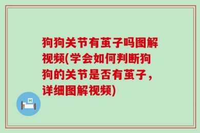 狗狗关节有茧子吗图解视频(学会如何判断狗狗的关节是否有茧子，详细图解视频)