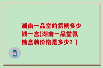 湖南一品堂的氨糖多少钱一盒(湖南一品堂氨糖盒装价格是多少？)