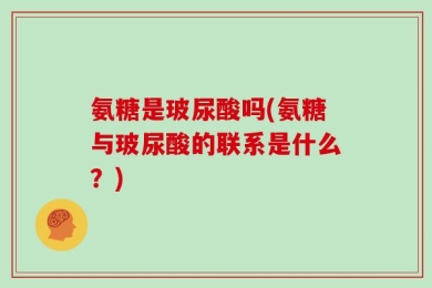 氨糖是玻尿酸吗(氨糖与玻尿酸的联系是什么？)