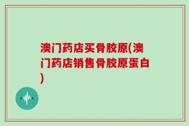 澳门药店买骨胶原(澳门药店销售骨胶原蛋白)