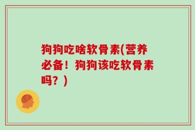狗狗吃啥软骨素(营养必备！狗狗该吃软骨素吗？)