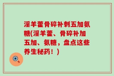 淫羊藿骨碎补刺五加氨糖(淫羊藿、骨碎补加五加、氨糖，盘点这些养生秘药！)