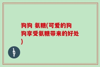 狗狗 氨糖(可爱的狗狗享受氨糖带来的好处)