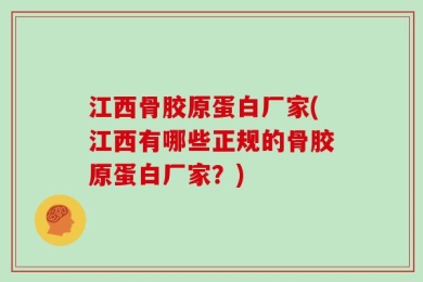 江西骨胶原蛋白厂家(江西有哪些正规的骨胶原蛋白厂家？)