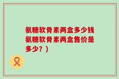 氨糖软骨素两盒多少钱氨糖软骨素两盒售价是多少？)